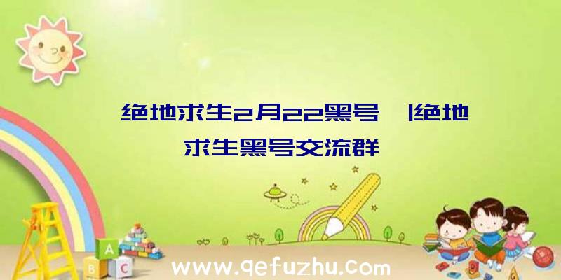 「绝地求生2月22黑号」|绝地求生黑号交流群